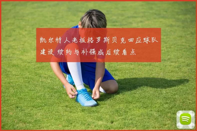 凯尔特人老板格罗斯贝克回应球队建设 续约与补强成后续看点