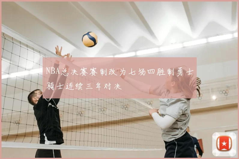 NBA总决赛赛制改为七场四胜制勇士骑士连续三年对决
