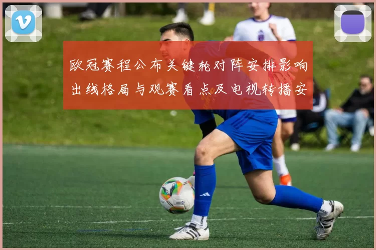 欧冠赛程公布关键轮对阵安排影响出线格局与观赛看点及电视转播安排