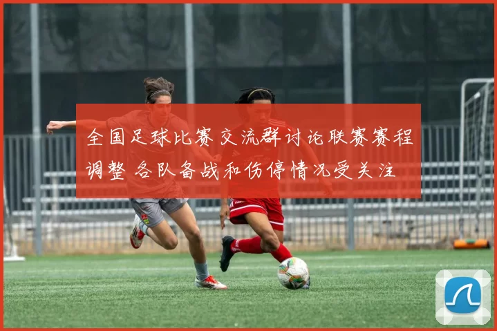 全国足球比赛交流群讨论联赛赛程调整 各队备战和伤停情况受关注