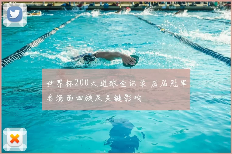 世界杯200大进球全记录 历届冠军名场面回顾及关键影响