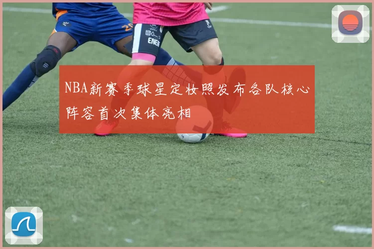 NBA新赛季球星定妆照发布各队核心阵容首次集体亮相