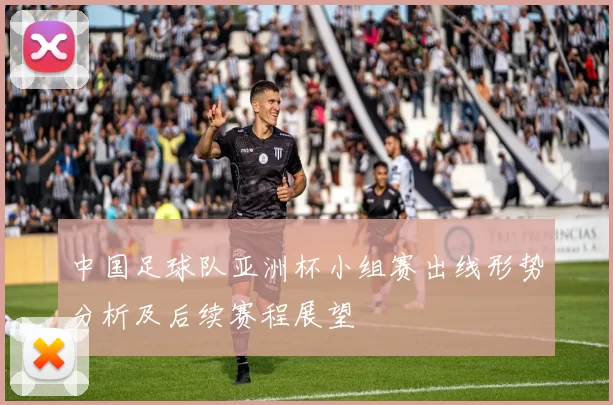 中国足球队亚洲杯小组赛出线形势分析及后续赛程展望