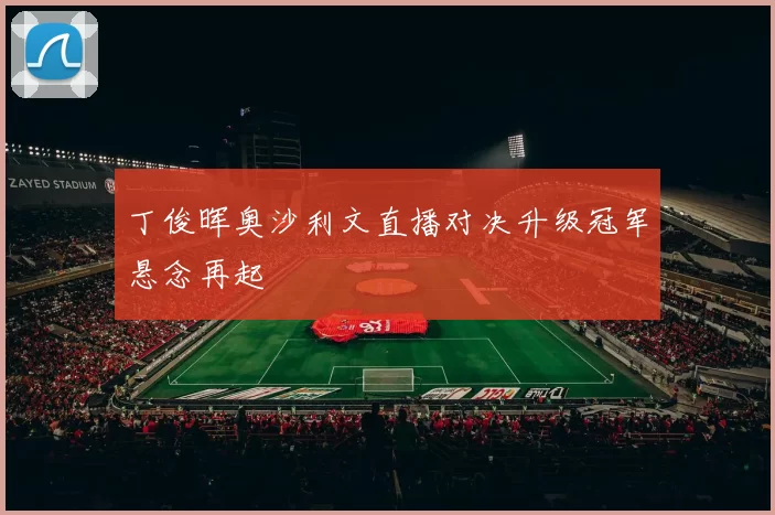 丁俊晖奥沙利文直播对决升级冠军悬念再起