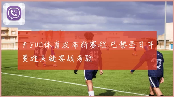 开yun体育发布新赛程 巴黎圣日耳曼迎关键客战考验