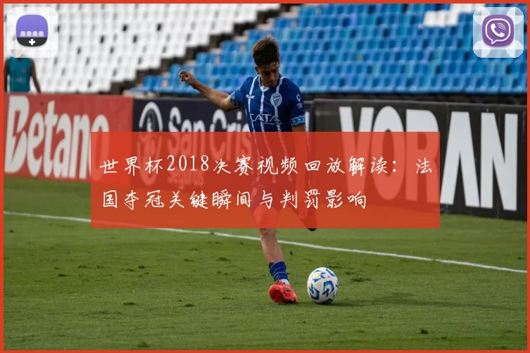 世界杯2018决赛视频回放解读：法国夺冠关键瞬间与判罚影响