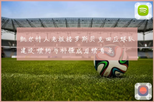 凯尔特人老板格罗斯贝克回应球队建设 续约与补强成后续看点