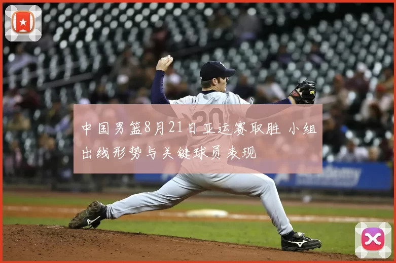 中国男篮8月21日亚运赛取胜 小组出线形势与关键球员表现