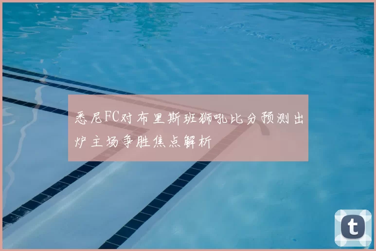 悉尼FC对布里斯班狮吼比分预测出炉主场争胜焦点解析
