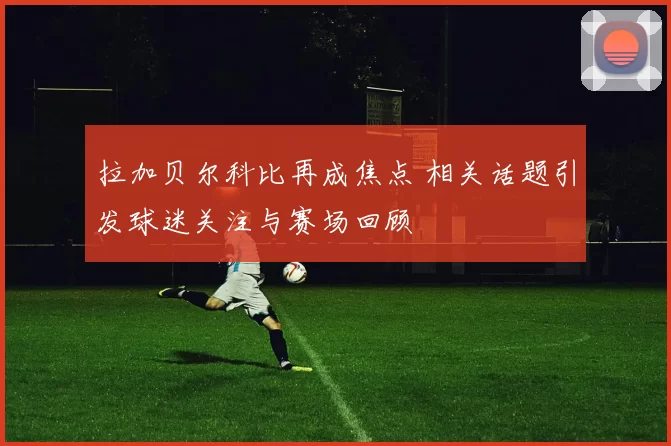 拉加贝尔科比再成焦点 相关话题引发球迷关注与赛场回顾