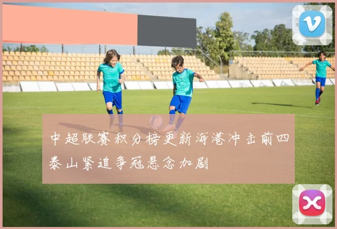 中超联赛积分榜更新海港冲击前四泰山紧追争冠悬念加剧