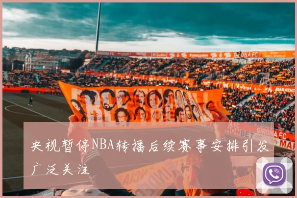 央视暂停NBA转播后续赛事安排引发广泛关注