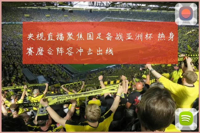 央视直播聚焦国足备战亚洲杯 热身赛磨合阵容冲击出线