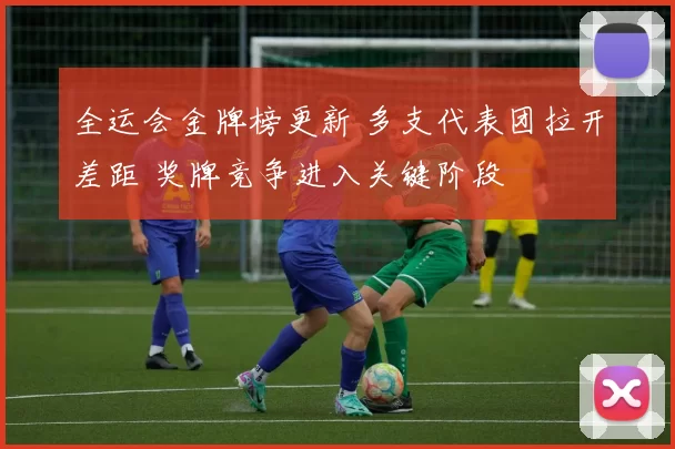 全运会金牌榜更新 多支代表团拉开差距 奖牌竞争进入关键阶段