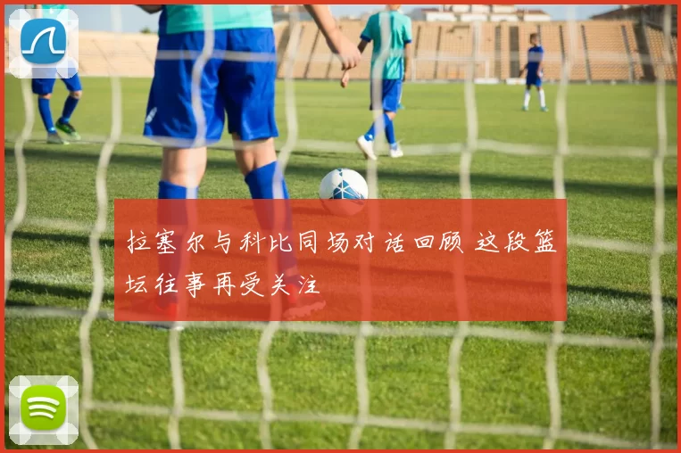 拉塞尔与科比同场对话回顾 这段篮坛往事再受关注