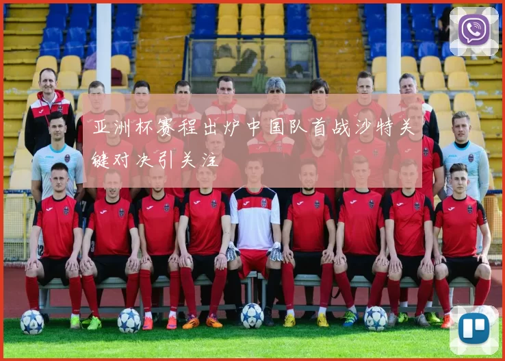 亚洲杯赛程出炉中国队首战沙特关键对决引关注