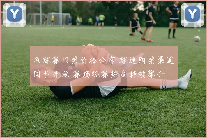 网球赛门票价格公布 球迷购票渠道同步开放 赛场观赛热度持续攀升