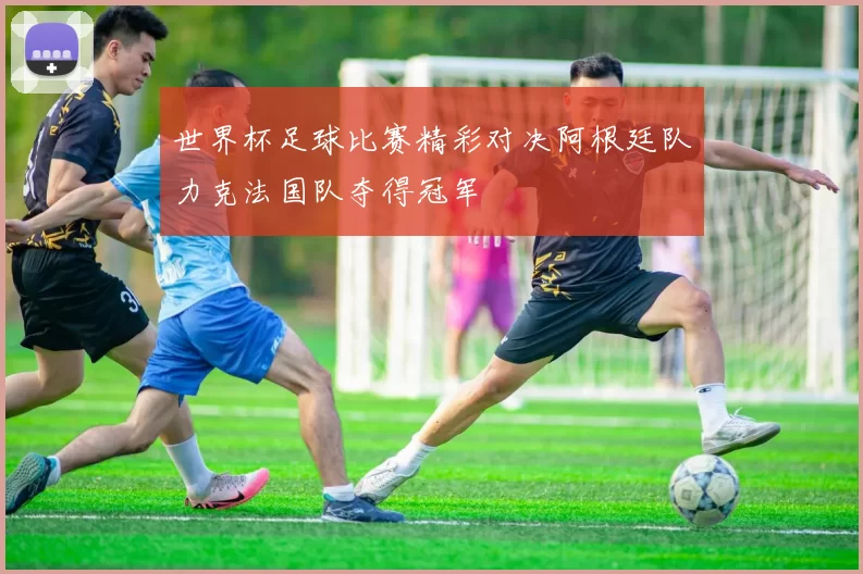 世界杯足球比赛精彩对决阿根廷队力克法国队夺得冠军