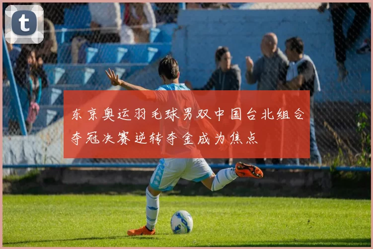 东京奥运羽毛球男双中国台北组合夺冠决赛逆转夺金成为焦点