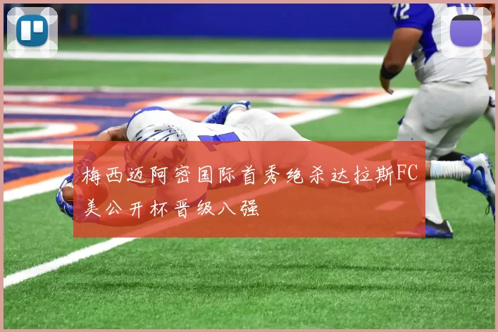 梅西迈阿密国际首秀绝杀达拉斯FC美公开杯晋级八强