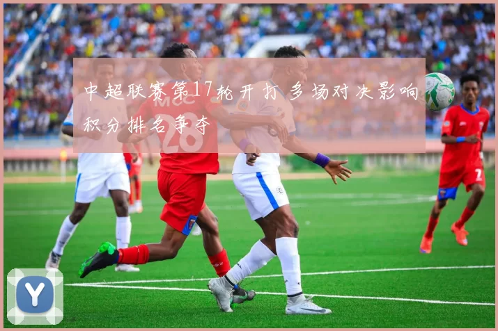 中超联赛第17轮开打 多场对决影响积分排名争夺