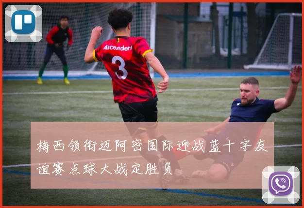 梅西领衔迈阿密国际迎战蓝十字友谊赛点球大战定胜负