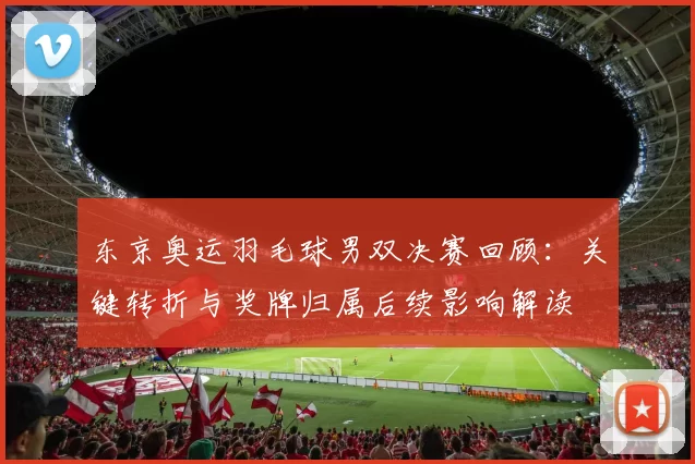 东京奥运羽毛球男双决赛回顾：关键转折与奖牌归属后续影响解读