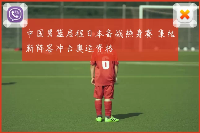 中国男篮启程日本备战热身赛 集结新阵容冲击奥运资格