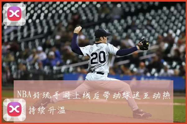 NBA好玩手游上线后带动球迷互动热度持续升温