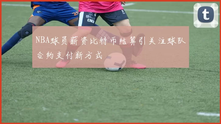NBA球员薪资比特币结算引关注球队合约支付新方式