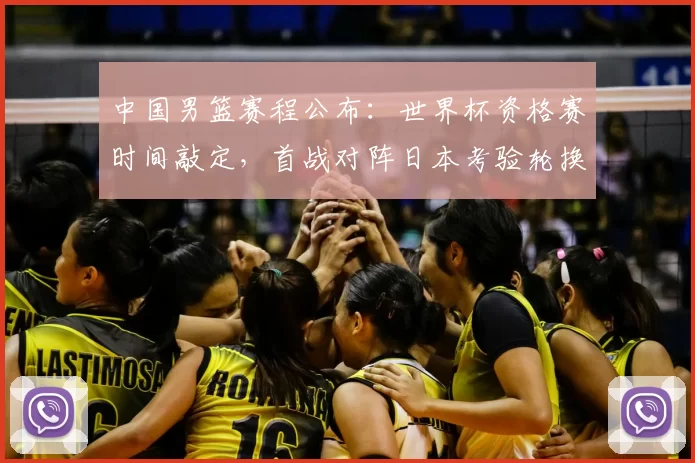 中国男篮赛程公布:世界杯资格赛时间敲定,首战对阵日本考验轮换与备战安排