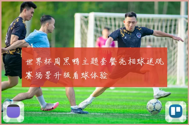 世界杯周黑鸭主题套餐亮相球迷观赛场景升级看球体验