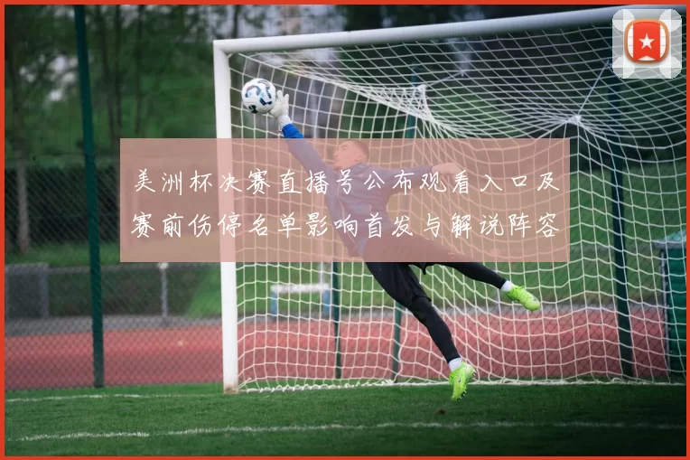 美洲杯决赛直播号公布观看入口及赛前伤停名单影响首发与解说阵容