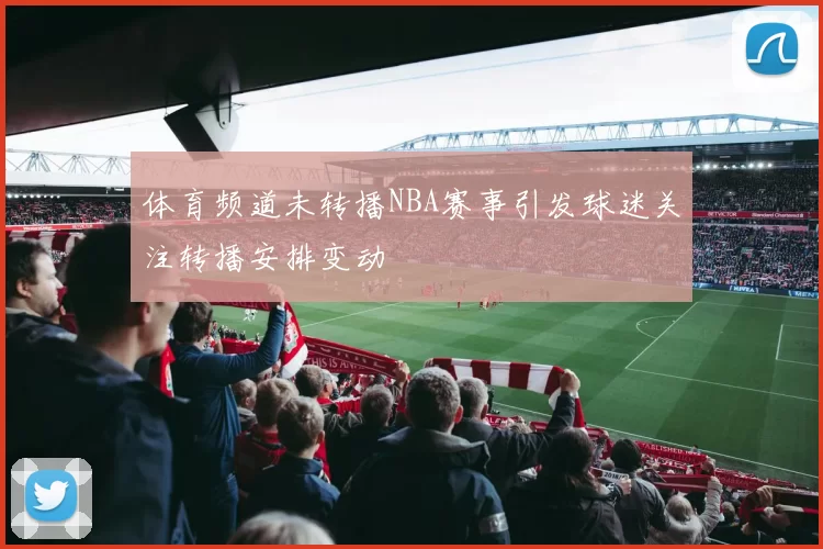 体育频道未转播NBA赛事引发球迷关注转播安排变动
