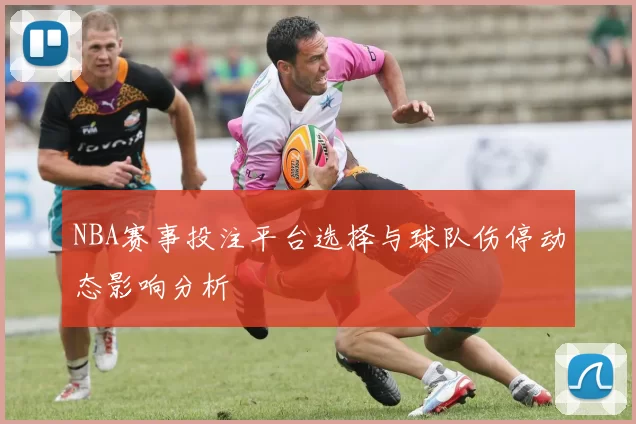 NBA赛事投注平台选择与球队伤停动态影响分析