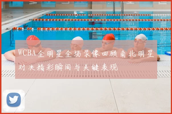 WCBA全明星全场录像回顾南北明星对决精彩瞬间与关键表现