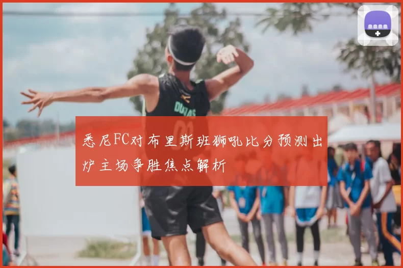 悉尼FC对布里斯班狮吼比分预测出炉主场争胜焦点解析