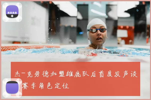 杰-克劳德加盟雄鹿队后首度发声谈新赛季角色定位