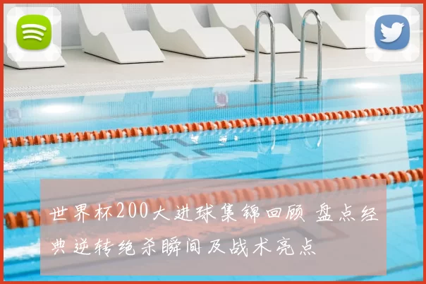 世界杯200大进球集锦回顾 盘点经典逆转绝杀瞬间及战术亮点