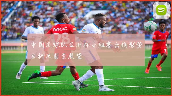 中国足球队亚洲杯小组赛出线形势分析及前景展望