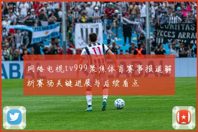 网络电视tv999聚焦体育赛事报道解析赛场关键进展与后续看点