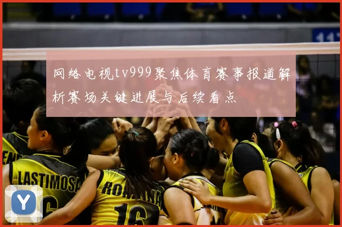 网络电视tv999聚焦体育赛事报道解析赛场关键进展与后续看点