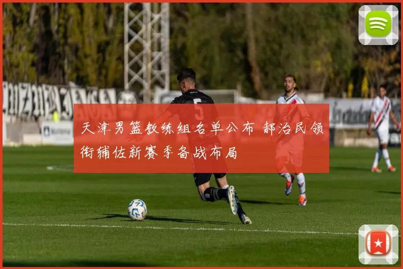 天津男篮教练组名单公布 郝治民领衔辅佐新赛季备战布局