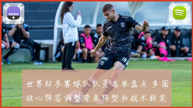 世界杯参赛球队队员名单盘点 多国核心阵容调整带来阵型和战术新变化