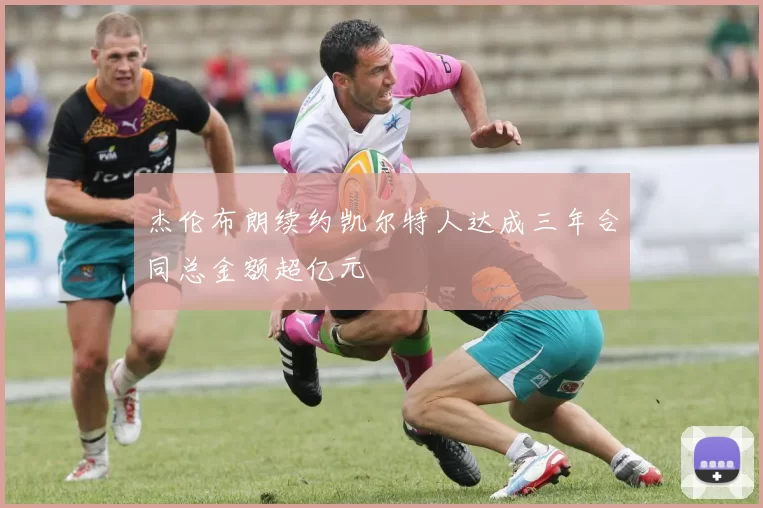 杰伦布朗续约凯尔特人达成三年合同总金额超亿元