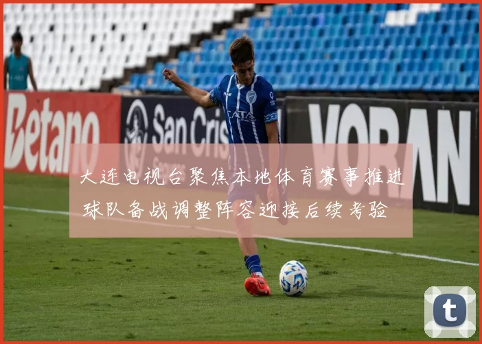 大连电视台聚焦本地体育赛事推进 球队备战调整阵容迎接后续考验