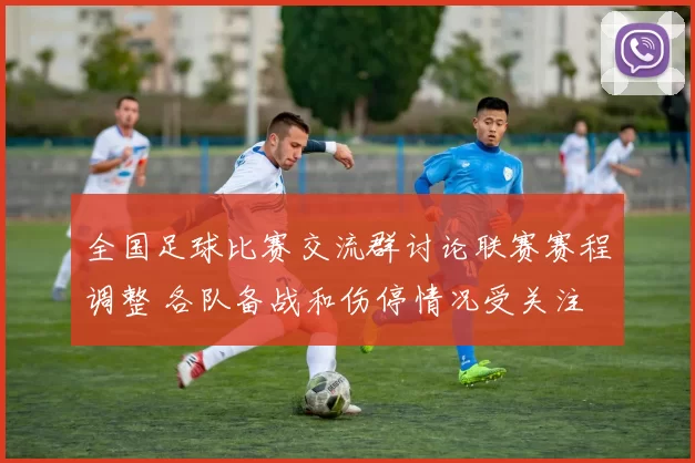全国足球比赛交流群讨论联赛赛程调整 各队备战和伤停情况受关注