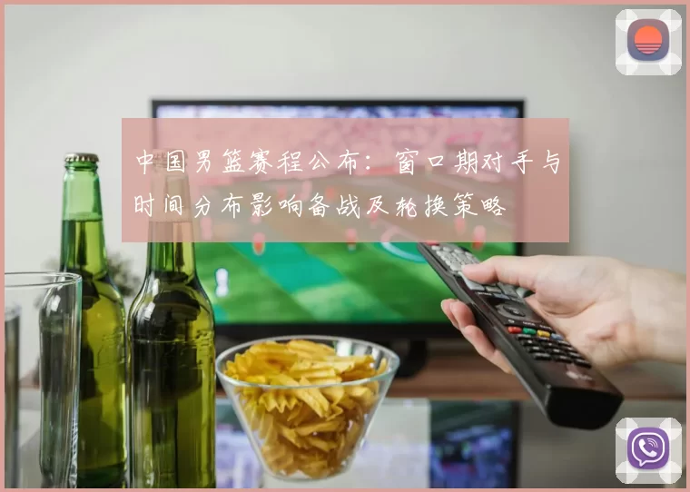 中国男篮赛程公布:窗口期对手与时间分布影响备战及轮换策略