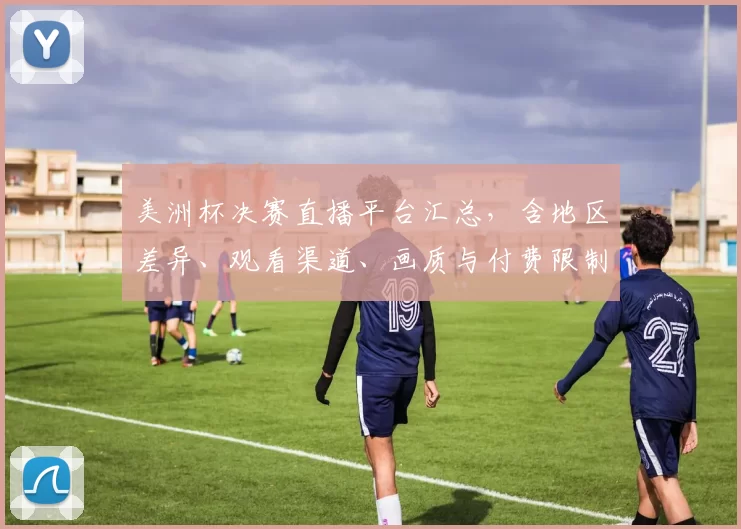 美洲杯决赛直播平台汇总,含地区差异、观看渠道、画质与付费限制对比