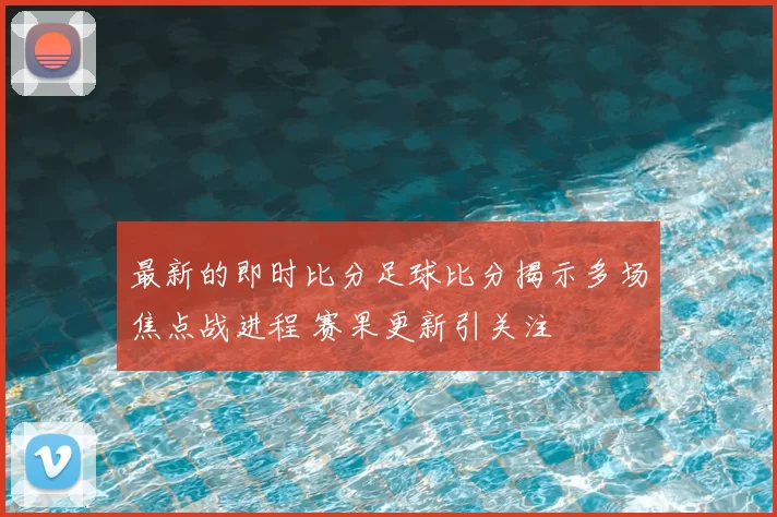 最新的即时比分足球比分揭示多场焦点战进程 赛果更新引关注